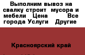 Выполним вывоз на свалку строит. мусора и мебели › Цена ­ 500 - Все города Услуги » Другие   . Красноярский край